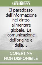 Il paradosso dell'informazione nel diritto alimentare globale. La comunicazione dell'origine e della provenienza geografica degli alimenti nel diritto dell'Unione...