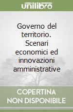 Governo del territorio. Scenari economici ed innovazioni amministrative libro