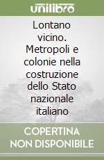 Lontano vicino. Metropoli e colonie nella costruzione dello Stato nazionale italiano libro