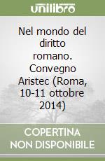 Nel mondo del diritto romano. Convegno Aristec (Roma, 10-11 ottobre 2014) libro