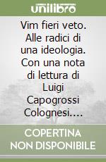 Vim fieri veto. Alle radici di una ideologia. Con una nota di lettura di Luigi Capogrossi Colognesi. Nell'ottantesimo genetliaco dell'autore libro