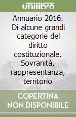 Annuario 2016. Di alcune grandi categorie del diritto costituzionale. Sovranità, rappresentanza, territorio libro