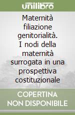 Maternità filiazione genitorialità. I nodi della maternità surrogata in una prospettiva costituzionale libro