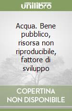 Acqua. Bene pubblico, risorsa non riproducibile, fattore di sviluppo libro