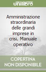 Amministrazione straordinaria delle grandi imprese in crisi. Manuale operativo