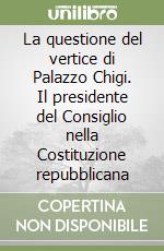 La questione del vertice di Palazzo Chigi. Il presidente del Consiglio nella Costituzione repubblicana libro