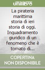 La pirateria marittima storia di ieri storia di oggi. Inquadramento giuridico di un fenomeno che è tornato di attualità dall'Oceano Indiano al Mar Mediterraneo libro