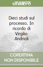 Dieci studi sul processo. In ricordo di Virgilio Andrioli libro