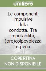 Le componenti impulsive della condotta. Tra imputabilità, (pre)colpevolezza e pena libro