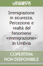 Immigrazione in sicurezza. Percezione e realtà del fenomeno «immigrazione» in Umbria libro