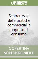 Scorrettezza delle pratiche commerciali e rapporto di consumo libro