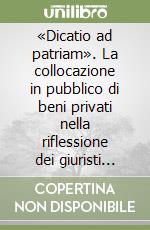 «Dicatio ad patriam». La collocazione in pubblico di beni privati nella riflessione dei giuristi romani