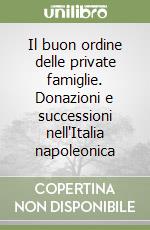 Il buon ordine delle private famiglie. Donazioni e successioni nell'Italia napoleonica libro