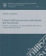 I limiti dell'autonomia individuale del lavoratore. Percorsi e prospettive tra inderogabilità delle norme e disponibilità dei diritti libro