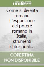 Come si diventa romani. L'espansione del potere romano in Italia, strumenti istituzionali e logiche politiche libro