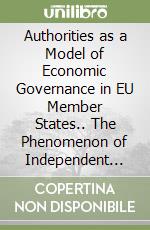 Authorities as a Model of Economic Governance in EU Member States.. The Phenomenon of Independent Authorities in the Italian Legal System libro