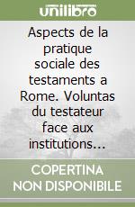 Aspects de la pratique sociale des testaments a Rome. Voluntas du testateur face aux institutions légales et aux normes sociales et transmission des patrimoines par voie testamentaire à l'époque républicaine et du principat libro