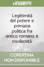 Legittimità del potere e primazia politica fra antico romano e modernità libro