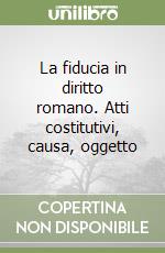 La fiducia in diritto romano. Atti costitutivi, causa, oggetto