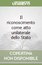 Il riconoscimento come atto unilaterale dello Stato