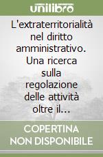 L'extraterritorialità nel diritto amministrativo. Una ricerca sulla regolazione delle attività oltre il territorio dello Stato libro