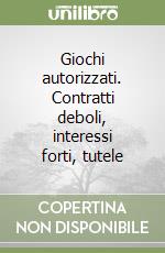 Giochi autorizzati. Contratti deboli, interessi forti, tutele libro