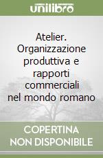 Atelier. Organizzazione produttiva e rapporti commerciali nel mondo romano libro