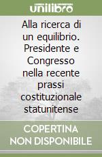 Alla ricerca di un equilibrio. Presidente e Congresso nella recente prassi costituzionale statunitense libro