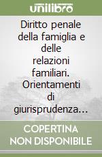 Diritto penale della famiglia e delle relazioni familiari. Orientamenti di giurisprudenza italiana ed europea, spunti dalla dottrina, profili sistematici libro