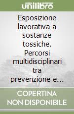 Esposizione lavorativa a sostanze tossiche. Percorsi multidisciplinari tra prevenzione e responsabilità. libro