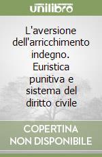 L'aversione dell'arricchimento indegno. Euristica punitiva e sistema del diritto civile libro