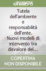 Tutela dell'ambiente e responsabilità dell'ente. Nuovi modelli di intervento tra disvalore del fatto e colpevolezza organizzativa libro