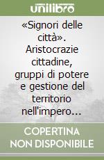 «Signori delle città». Aristocrazie cittadine, gruppi di potere e gestione del territorio nell'impero romano libro