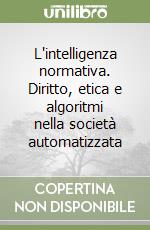 L'intelligenza normativa. Diritto, etica e algoritmi nella società automatizzata