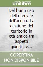 Del buon uso della terra e dell'acqua. La gestione del territorio in età antica tra aspetti giuridici e assetti fondiari: fonti gromatiche, epigrafiche, archeologiche
