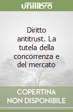 Diritto antitrust. La tutela della concorrenza e del mercato libro