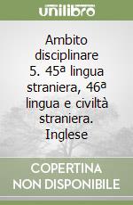 Ambito disciplinare 5. 45ª lingua straniera, 46ª lingua e civiltà straniera. Inglese