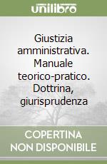 Giustizia amministrativa. Manuale teorico-pratico. Dottrina, giurisprudenza libro