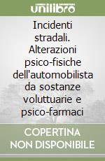 Incidenti stradali. Alterazioni psico-fisiche dell'automobilista da sostanze voluttuarie e psico-farmaci libro