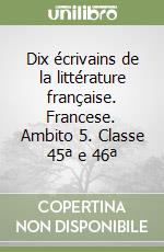 Dix écrivains de la littérature française. Francese. Ambito 5. Classe 45ª e 46ª