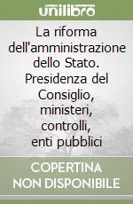 La riforma dell'amministrazione dello Stato. Presidenza del Consiglio, ministeri, controlli, enti pubblici libro
