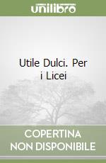 Utile Dulci. Per i Licei libro