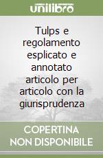 Tulps e regolamento esplicato e annotato articolo per articolo con la giurisprudenza libro