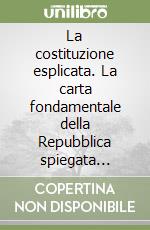 La costituzione esplicata. La carta fondamentale della Repubblica spiegata articolo per articolo libro