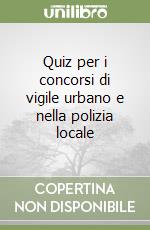 Quiz per i concorsi di vigile urbano e nella polizia locale libro