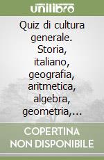 Quiz di cultura generale. Storia, italiano, geografia, aritmetica, algebra, geometria, educazione civica, educazione tecnica libro