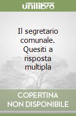 Il segretario comunale. Quesiti a risposta multipla libro