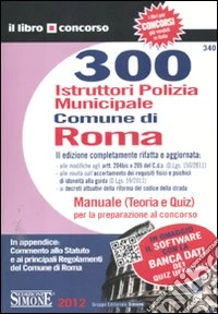 300 istruttori polizia municipale. Comune di Roma. Manuale (teoria e quiz) per la preparazione al concorso libro
