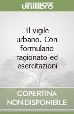 Il vigile urbano. Con formulario ragionato ed esercitazioni libro