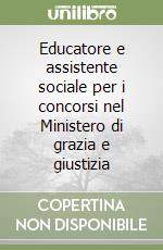 Educatore e assistente sociale per i concorsi nel Ministero di grazia e giustizia libro